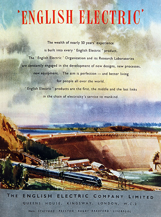 This is an English Electric advertisement (or poster) from 1951. The text reads: 'The wealth of nearly 50 years' experience is built into every 'English Electric' product. The 'English Electric Organization and its Research Laboratories are constantly engaged in the development of new designs, new processes, new equipment. The aim is perfection - and better living for people all over the world. 'English Electric ' products are the first, the middle and the last links in the chain of electricity's service to mankind. The poster largely consists of a printed painting showing a cloudy sky with touches of blue and a dam in the background (which is presumably producing hydro-electric power) and an electric locomotive emerging from a tunnel. At the bottom of the poster a banner containing text reads: 'The English Electric Company Limited, Queens House, Kingsway, London WC2. Also it states: Works: Stafford, Preston, Rugby, Bradford, Liverpool.